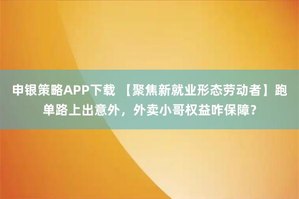 申银策略APP下载 【聚焦新就业形态劳动者】跑单路上出意外，外卖小哥权益咋保障？