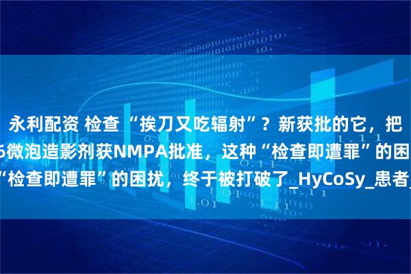 永利配资 检查 “挨刀又吃辐射”？新获批的它，把传统诊疗逻辑掀翻！SF6微泡造影剂获NMPA批准，这种“检查即遭罪”的困扰，终于被打破了_HyCoSy_患者_输卵管