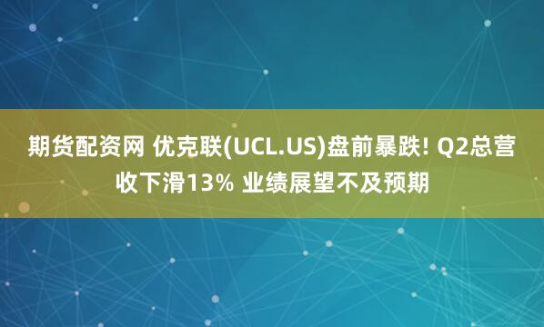 期货配资网 优克联(UCL.US)盘前暴跌! Q2总营收下滑13% 业绩展望不及预期