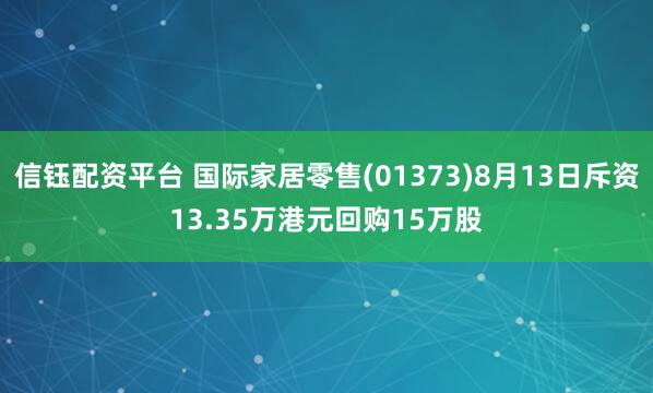 信钰配资平台 国际家居零售(01373)8月13日斥资13.35万港元回购15万股
