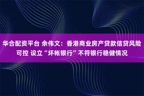 华合配资平台 余伟文：香港商业房产贷款信贷风险可控 设立“坏帐银行”不符银行稳健情况