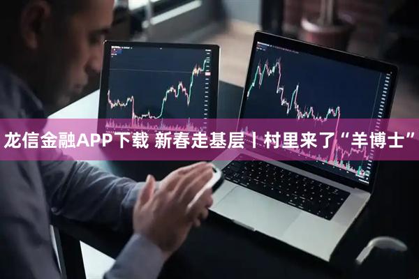 龙信金融APP下载 新春走基层丨村里来了“羊博士”