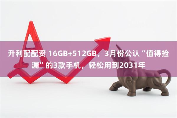 升利配配资 16GB+512GB，3月份公认“值得捡漏”的3款手机，轻松用到2031年