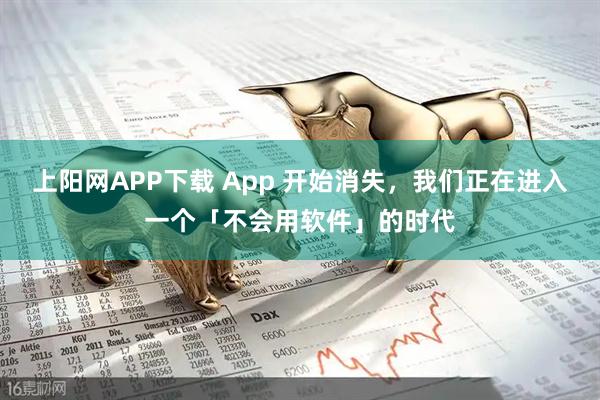 上阳网APP下载 App 开始消失，我们正在进入一个「不会用软件」的时代