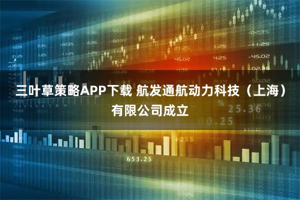 三叶草策略APP下载 航发通航动力科技（上海）有限公司成立
