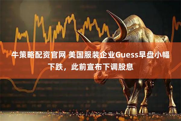 牛策略配资官网 美国服装企业Guess早盘小幅下跌，此前宣布下调股息