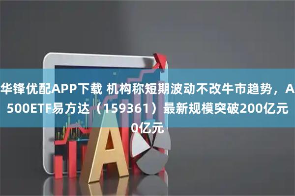 华锋优配APP下载 机构称短期波动不改牛市趋势，A500ETF易方达（159361）最新规模突破200亿元