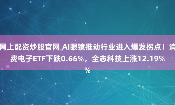 网上配资炒股官网 AI眼镜推动行业进入爆发拐点！消费电子ETF下跌0.66%，全志科技上涨12.19%