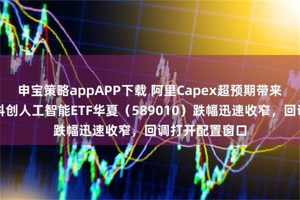 申宝策略appAPP下载 阿里Capex超预期带来国产链利好！科创人工智能ETF华夏（589010）跌幅迅速收窄，回调打开配置窗口