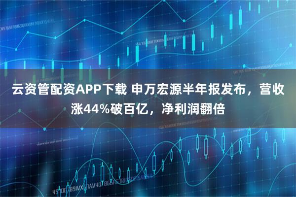 云资管配资APP下载 申万宏源半年报发布，营收涨44%破百亿，净利润翻倍
