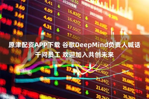 原津配资APP下载 谷歌DeepMind负责人喊话千问员工 欢迎加入共创未来