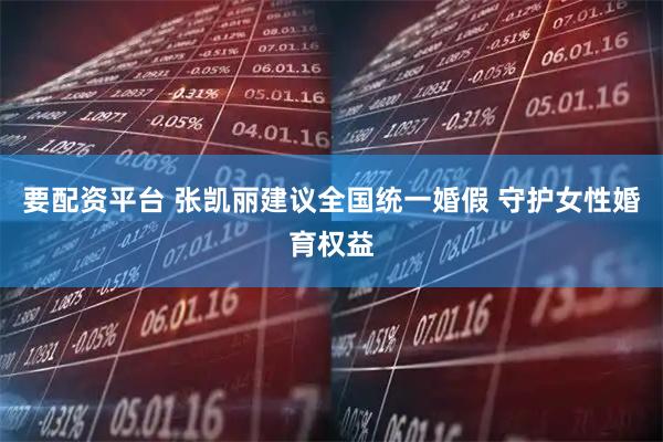 要配资平台 张凯丽建议全国统一婚假 守护女性婚育权益