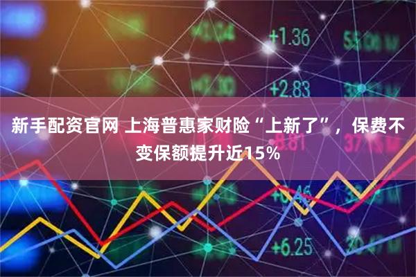 新手配资官网 上海普惠家财险“上新了”，保费不变保额提升近15%