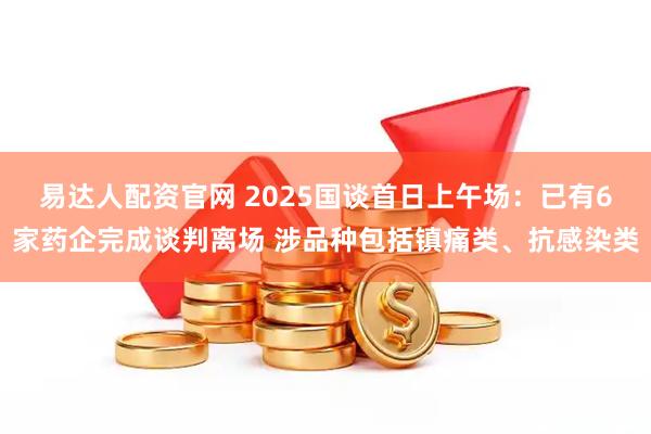 易达人配资官网 2025国谈首日上午场：已有6家药企完成谈判离场 涉品种包括镇痛类、抗感染类