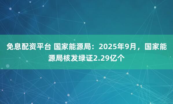 免息配资平台 国家能源局：2025年9月，国家能源局核发绿证2.29亿个