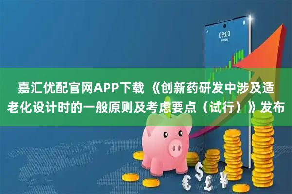 嘉汇优配官网APP下载 《创新药研发中涉及适老化设计时的一般原则及考虑要点（试行）》发布